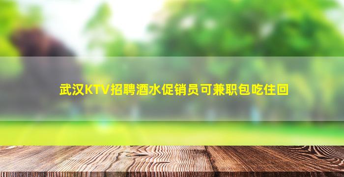 武汉KTV招聘酒水促销员可兼职包吃住回