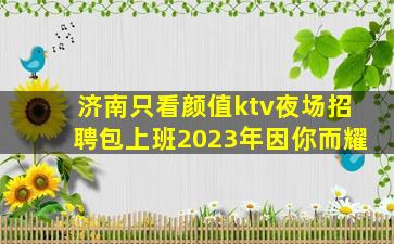 济南只看颜值ktv夜场招聘包上班2023年因你而耀